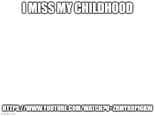 I MISS MY CHILDHOOD; HTTPS://WWW.YOUTUBE.COM/WATCH?V=ZRMYR8PJ6KW | made w/ Imgflip meme maker