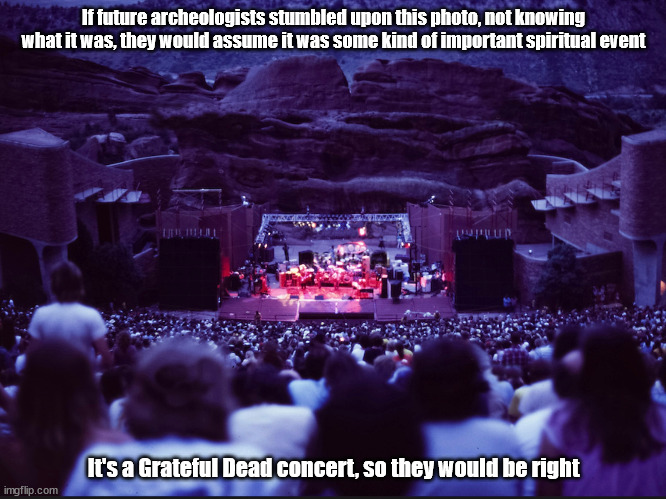Future archeology meme | If future archeologists stumbled upon this photo, not knowing what it was, they would assume it was some kind of important spiritual event; It's a Grateful Dead concert, so they would be right | image tagged in grateful dead,dead concert | made w/ Imgflip meme maker