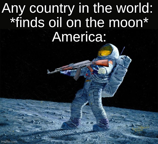 Am I wrong? | Any country in the world: 
*finds oil on the moon*
America: | image tagged in astronaut,funny | made w/ Imgflip meme maker