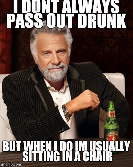 The Most Interesting Man In The World Meme | I DONT ALWAYS PASS OUT DRUNK  BUT WHEN I DO IM USUALLY SITTING IN A CHAIR | image tagged in memes,the most interesting man in the world | made w/ Imgflip meme maker
