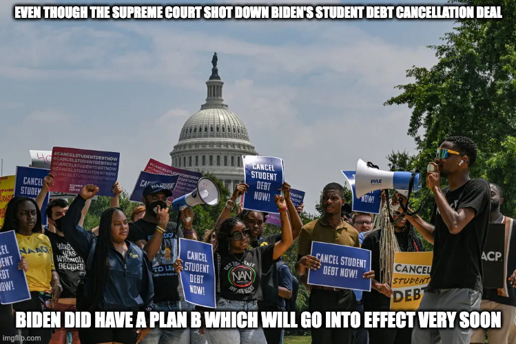 Student Debt Cancellation | EVEN THOUGH THE SUPREME COURT SHOT DOWN BIDEN'S STUDENT DEBT CANCELLATION DEAL; BIDEN DID HAVE A PLAN B WHICH WILL GO INTO EFFECT VERY SOON | image tagged in student loans,memes,politics | made w/ Imgflip meme maker