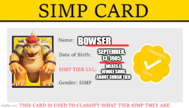 True tho | BOWSER; SEPTEMBER, 13, 1985; MAKES A WHOLE SONG ABOUT CRUSH TIER | image tagged in simp card | made w/ Imgflip meme maker