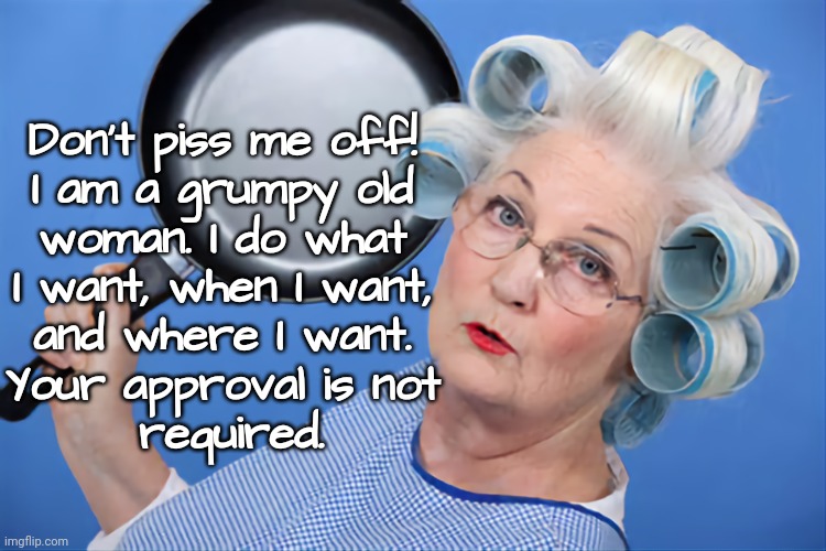 Don't Piss Off Old Women | Don't piss me off! 
I am a grumpy old 
woman. I do what 
I want, when I want, 
and where I want. 
Your approval is not 
required. | image tagged in funny,pissed off,old woman | made w/ Imgflip meme maker