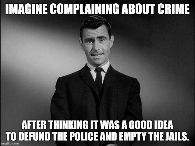 It's not turning out the way they hoped. | IMAGINE COMPLAINING ABOUT CRIME; AFTER THINKING IT WAS A GOOD IDEA TO DEFUND THE POLICE AND EMPTY THE JAILS. | image tagged in rod serling twilight zone | made w/ Imgflip meme maker