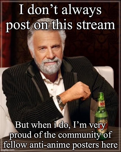 Thank you to everyone who’s posted here for keeping this stream alive. | I don’t always post on this stream; But when i do, I’m very proud of the community of fellow anti-anime posters here | image tagged in memes,the most interesting man in the world | made w/ Imgflip meme maker
