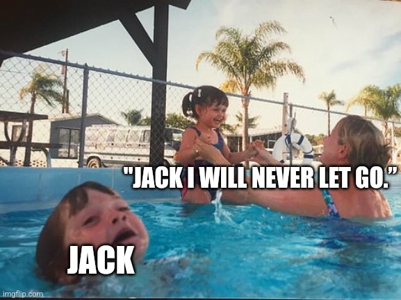 titanic | "JACK I WILL NEVER LET GO.”; JACK | image tagged in drowning kid in the pool | made w/ Imgflip meme maker