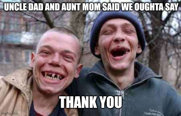 inbreds2 | UNCLE DAD AND AUNT MOM SAID WE OUGHTA SAY THANK YOU | image tagged in inbreds2 | made w/ Imgflip meme maker