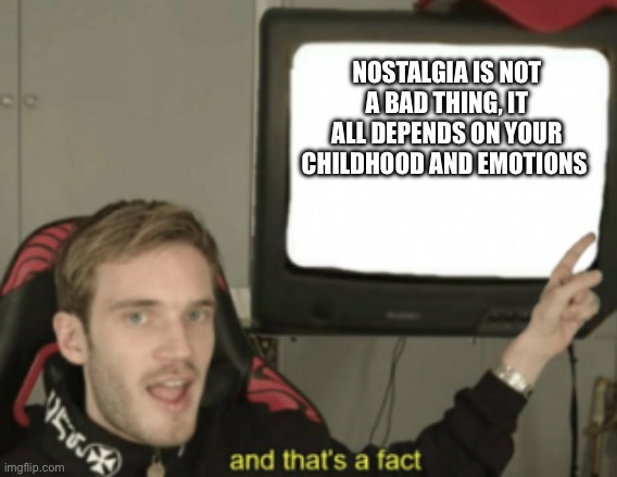Please don’t call me a nostalgia f^€k3r just because I like the past more. | NOSTALGIA IS NOT A BAD THING, IT ALL DEPENDS ON YOUR CHILDHOOD AND EMOTIONS | image tagged in and that's a fact | made w/ Imgflip meme maker