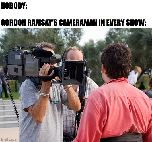 Gordon Ramsay's Shows | NOBODY:
 
GORDON RAMSAY'S CAMERAMAN IN EVERY SHOW: | image tagged in memes,meme,funny,fun,gordon ramsay,tv show | made w/ Imgflip meme maker