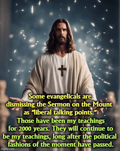 Some evangelicals are not Christian at all. | Some evangelicals are dismissing the Sermon on the Mount 
as "liberal talking points."; Those have been my teachings for 2000 years. They will continue to be my teachings, long after the political 
fashions of the moment have passed. | image tagged in jesus,sermon on the mount,liberal,conservative hypocrisy,bible | made w/ Imgflip meme maker