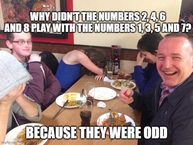 Dad Joke Meme | WHY DIDN'T THE NUMBERS 2, 4, 6 AND 8 PLAY WITH THE NUMBERS 1, 3, 5 AND 7? BECAUSE THEY WERE ODD | image tagged in dad joke meme | made w/ Imgflip meme maker