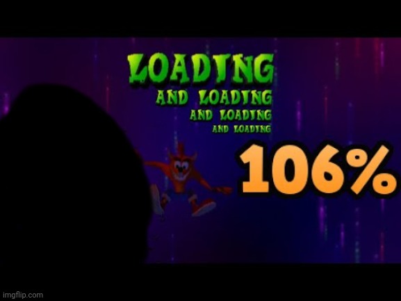 Loads and loads of loading! | image tagged in crash bandicoot wrath of cortex loading | made w/ Imgflip meme maker