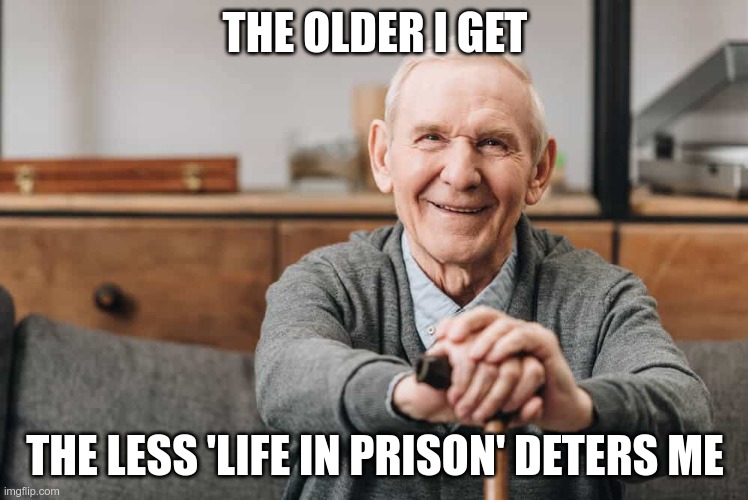 Old Man DGAFs | THE OLDER I GET; THE LESS 'LIFE IN PRISON' DETERS ME | image tagged in prison sentence | made w/ Imgflip meme maker