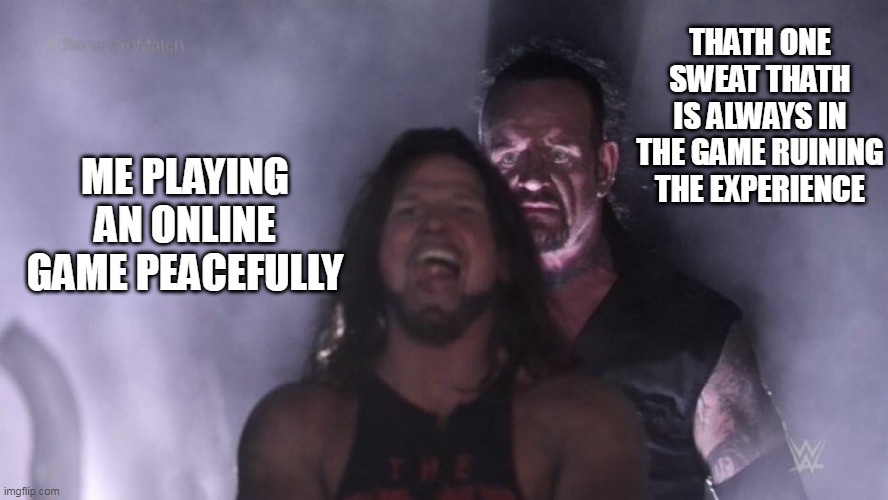 WHYYYYYYY | THATH ONE SWEAT THATH IS ALWAYS IN THE GAME RUINING THE EXPERIENCE; ME PLAYING AN ONLINE GAME PEACEFULLY | image tagged in aj styles undertaker | made w/ Imgflip meme maker