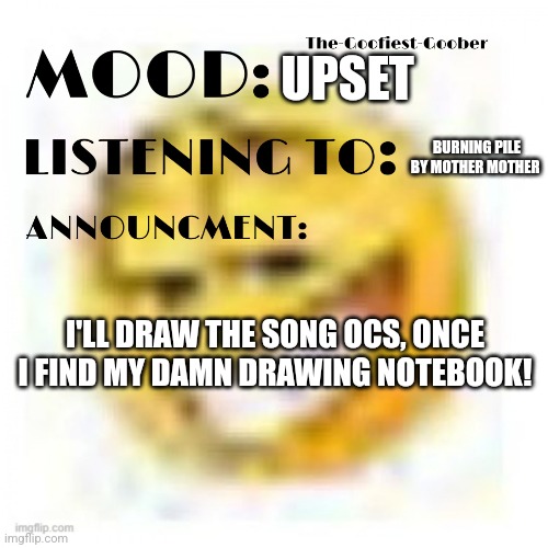 I'm sorry | UPSET; BURNING PILE BY MOTHER MOTHER; I'LL DRAW THE SONG OCS, ONCE I FIND MY DAMN DRAWING NOTEBOOK! | image tagged in xheddar announcement | made w/ Imgflip meme maker