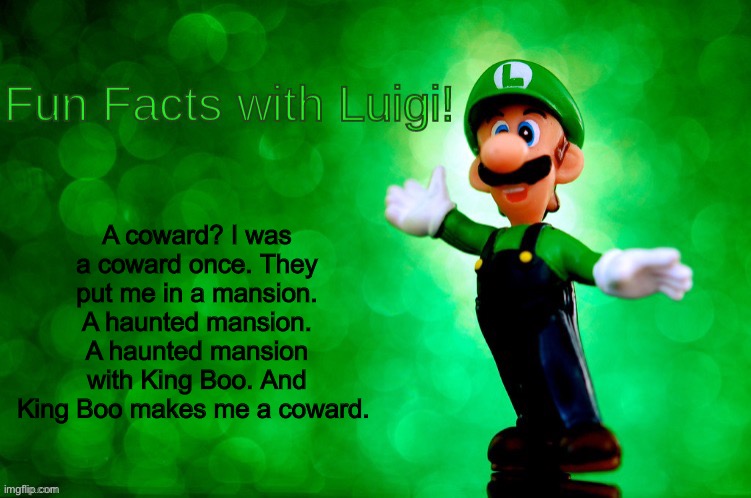 Fun Facts with Luigi | A coward? I was a coward once. They put me in a mansion. A haunted mansion. A haunted mansion with King Boo. And King Boo makes me a coward. | image tagged in fun facts with luigi | made w/ Imgflip meme maker