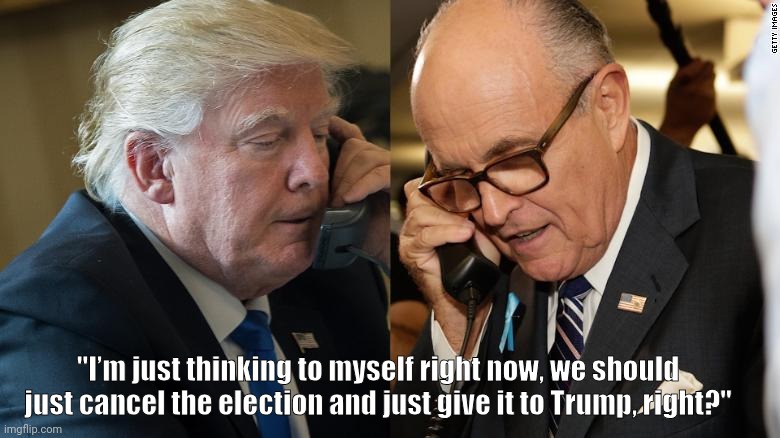 Trump - Giuliani | "I’m just thinking to myself right now, we should just cancel the election and just give it to Trump, right?" | image tagged in trump - giuliani | made w/ Imgflip meme maker