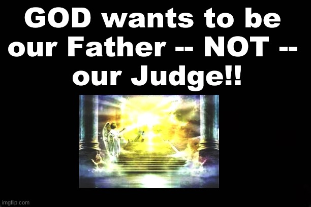 GOD WANTS TO BE OUR FATHER -- NOT -- OUR JUDGE | GOD wants to be 
our Father -- NOT -- 

our Judge!! | image tagged in god,father,judge | made w/ Imgflip meme maker