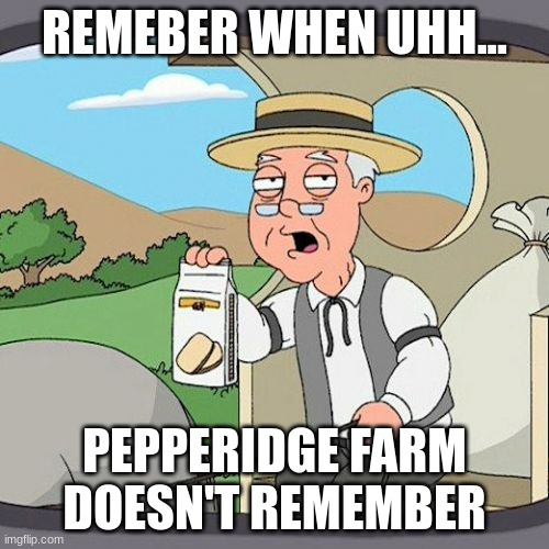 I can't remember! | REMEBER WHEN UHH... PEPPERIDGE FARM DOESN'T REMEMBER | image tagged in memes,pepperidge farm remembers | made w/ Imgflip meme maker