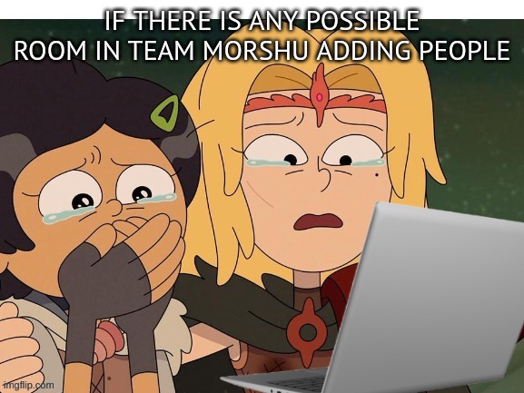 Crying at computer | IF THERE IS ANY POSSIBLE ROOM IN TEAM MORSHU ADDING PEOPLE | image tagged in crying at computer | made w/ Imgflip meme maker