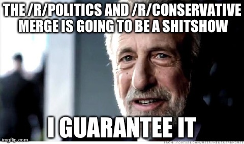 I Guarantee It | THE /R/POLITICS AND /R/CONSERVATIVE MERGE IS GOING TO BE A SHITSHOW I GUARANTEE IT | image tagged in memes,i guarantee it | made w/ Imgflip meme maker