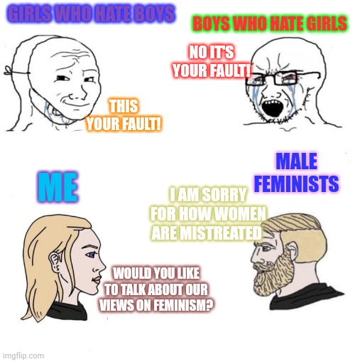 Yes Chad Meme Template | GIRLS WHO HATE BOYS; BOYS WHO HATE GIRLS; NO IT'S YOUR FAULT! THIS YOUR FAULT! MALE FEMINISTS; ME; I AM SORRY FOR HOW WOMEN ARE MISTREATED; WOULD YOU LIKE TO TALK ABOUT OUR VIEWS ON FEMINISM? | image tagged in yes chad meme template | made w/ Imgflip meme maker