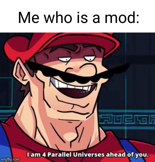 I Am 4 Parallel Universes Ahead Of You | Me who is a mod: | image tagged in i am 4 parallel universes ahead of you | made w/ Imgflip meme maker