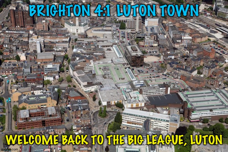 BRIGHTON 4:1 LUTON TOWN; WELCOME BACK TO THE BIG LEAGUE, LUTON | image tagged in luton | made w/ Imgflip meme maker