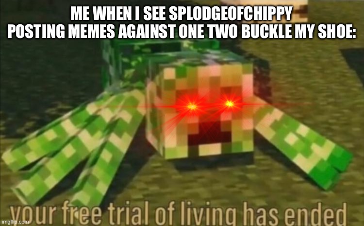 SEND THIS TO SPLODGEOFCHIPPY!!!! | ME WHEN I SEE SPLODGEOFCHIPPY POSTING MEMES AGAINST ONE TWO BUCKLE MY SHOE: | image tagged in your free trial of living has ended | made w/ Imgflip meme maker