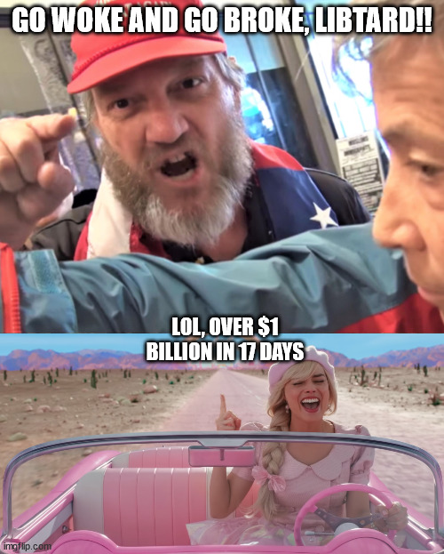 GO WOKE AND GO BROKE, LIBTARD!! LOL, OVER $1 BILLION IN 17 DAYS | image tagged in angry trump supporter,barbie singing | made w/ Imgflip meme maker