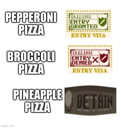 italians | PEPPERONI PIZZA; BROCCOLI PIZZA; PINEAPPLE PIZZA | image tagged in papers please | made w/ Imgflip meme maker