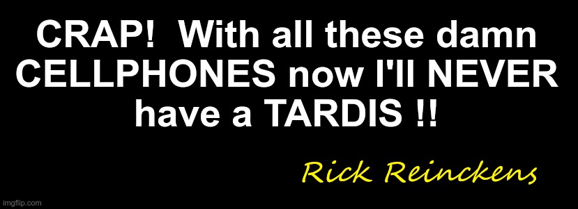 CRAP!  With all these damn
CELLPHONES now I'll NEVER
have a TARDIS !! Rick Reinckens | image tagged in black background 550x100 | made w/ Imgflip meme maker