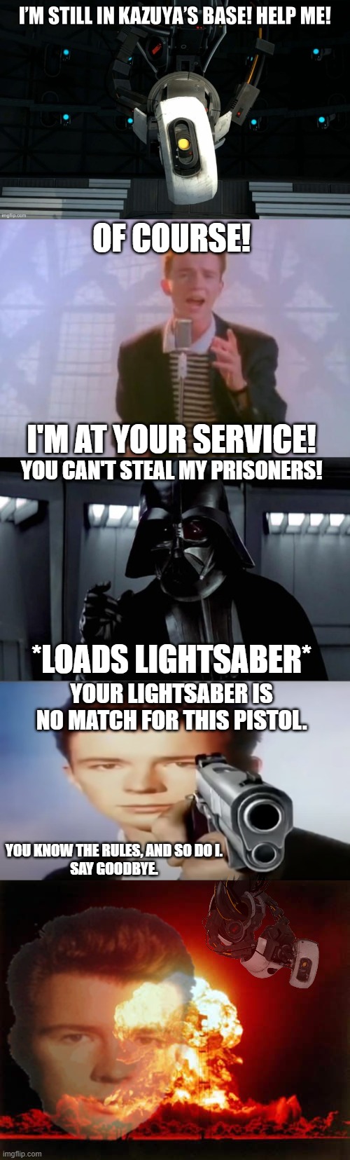 OF COURSE! I'M AT YOUR SERVICE! YOU CAN'T STEAL MY PRISONERS! *LOADS LIGHTSABER*; YOUR LIGHTSABER IS NO MATCH FOR THIS PISTOL. YOU KNOW THE RULES, AND SO DO I.
SAY GOODBYE. | image tagged in rick astley,darth vader,you know the rules and so do i say goodbye,memes,nuclear explosion | made w/ Imgflip meme maker