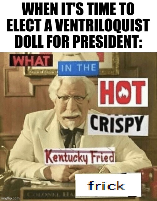 Ventriloquist dummy for president | WHEN IT'S TIME TO ELECT A VENTRILOQUIST DOLL FOR PRESIDENT: | image tagged in what in the hot crispy kentucky fried frick | made w/ Imgflip meme maker