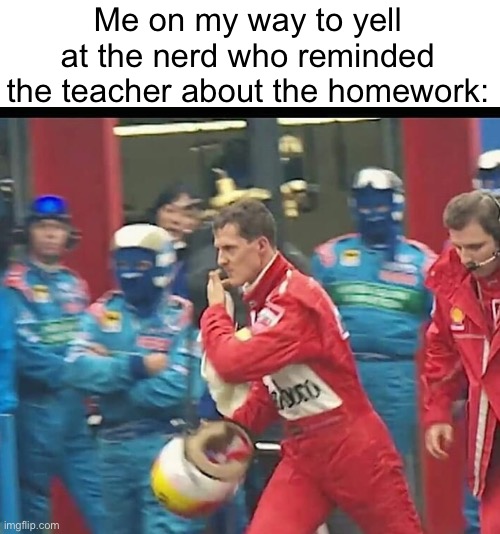 Angry Michael Schumacher | Me on my way to yell at the nerd who reminded the teacher about the homework: | image tagged in angry michael schumacher | made w/ Imgflip meme maker