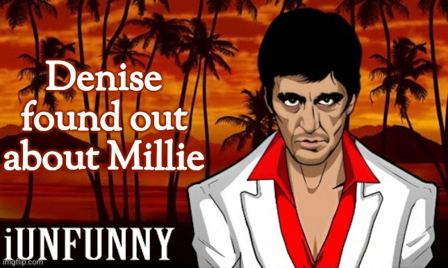 iUnFunny's Scarface template | Denise found out about Millie | image tagged in iunfunny's scarface template | made w/ Imgflip meme maker