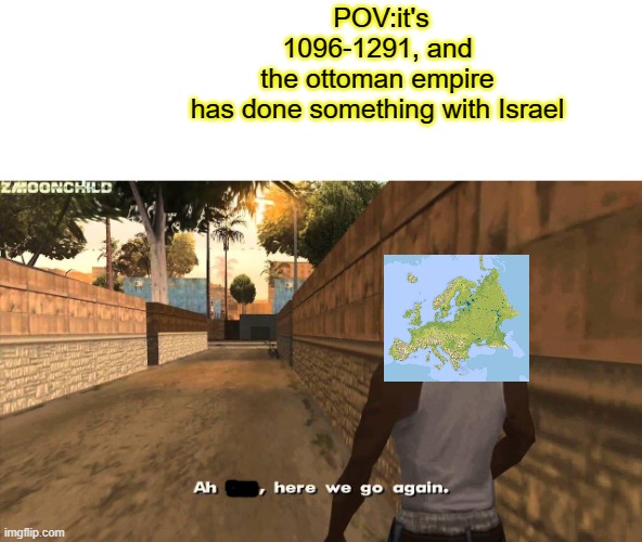 when i made this, i almsot smashed two different meme ideas together. | POV:it's 1096-1291, and the ottoman empire has done something with Israel | image tagged in here we go again | made w/ Imgflip meme maker