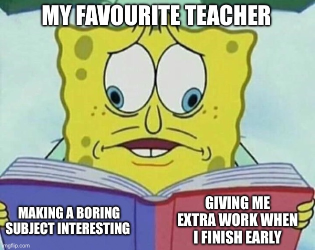 It is true though, my teacher DOES give me extra work, and I don’t care | MY FAVOURITE TEACHER; GIVING ME EXTRA WORK WHEN I FINISH EARLY; MAKING A BORING SUBJECT INTERESTING | image tagged in cross eyed spongebob | made w/ Imgflip meme maker