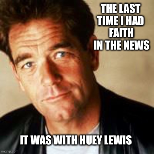 Huey Lewis | THE LAST 
TIME I HAD 
FAITH IN THE NEWS; IT WAS WITH HUEY LEWIS | image tagged in huey lewis | made w/ Imgflip meme maker