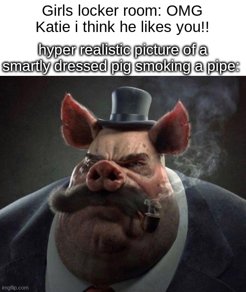 hyper realistic picture of a smartly dressed pig smoking a pipe | Girls locker room: OMG Katie i think he likes you!! hyper realistic picture of a smartly dressed pig smoking a pipe: | image tagged in hyper realistic picture of a smartly dressed pig smoking a pipe | made w/ Imgflip meme maker