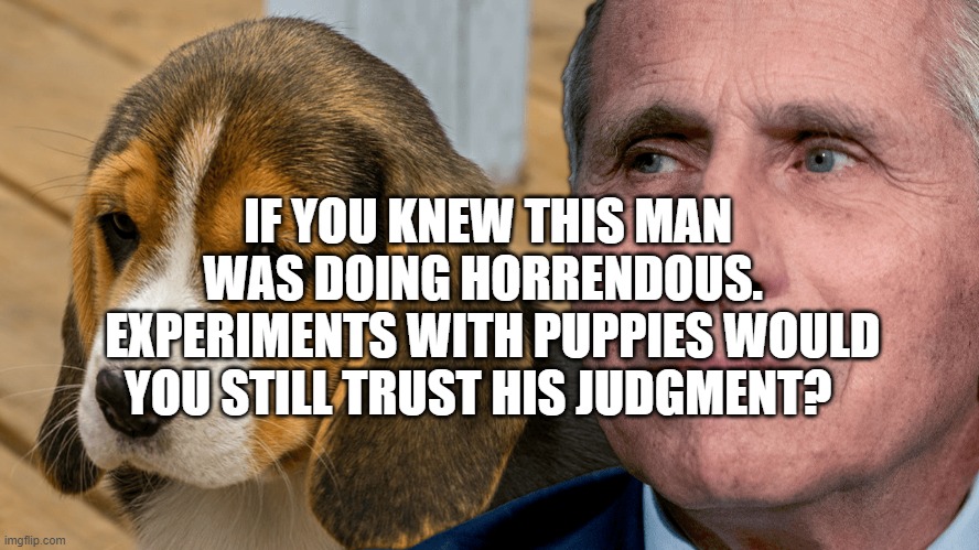 Fauci's Ouchie | IF YOU KNEW THIS MAN WAS DOING HORRENDOUS. 
 EXPERIMENTS WITH PUPPIES WOULD YOU STILL TRUST HIS JUDGMENT? | image tagged in fauci's ouchie | made w/ Imgflip meme maker