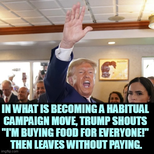 Trump promises big, but nobody gets any food. The Story of His Life. | IN WHAT IS BECOMING A HABITUAL 
CAMPAIGN MOVE, TRUMP SHOUTS 
"I'M BUYING FOOD FOR EVERYONE!" 
THEN LEAVES WITHOUT PAYING. | image tagged in trump shouts food for everyone then leaves without paying,trump,restaurant,campaign,promises | made w/ Imgflip meme maker