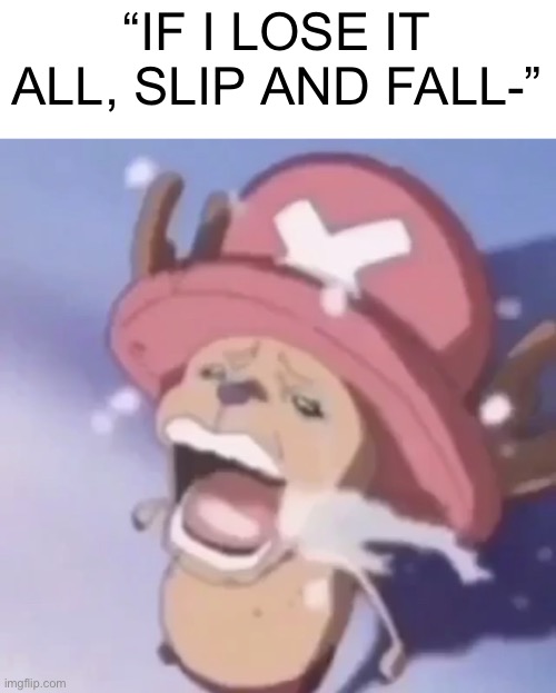 . | “IF I LOSE IT ALL, SLIP AND FALL-” | image tagged in chopper crying | made w/ Imgflip meme maker