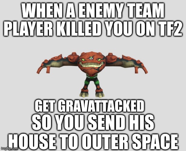 Gravattack; Bottom Text | WHEN A ENEMY TEAM PLAYER KILLED YOU ON TF2; GET GRAVATTACKED; SO YOU SEND HIS HOUSE TO OUTER SPACE | image tagged in get gravattacked | made w/ Imgflip meme maker