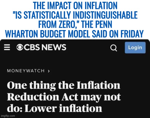 AUGUST 12, 2022 | THE IMPACT ON INFLATION "IS STATISTICALLY INDISTINGUISHABLE FROM ZERO," THE PENN WHARTON BUDGET MODEL SAID ON FRIDAY | image tagged in american politics,inflation | made w/ Imgflip meme maker