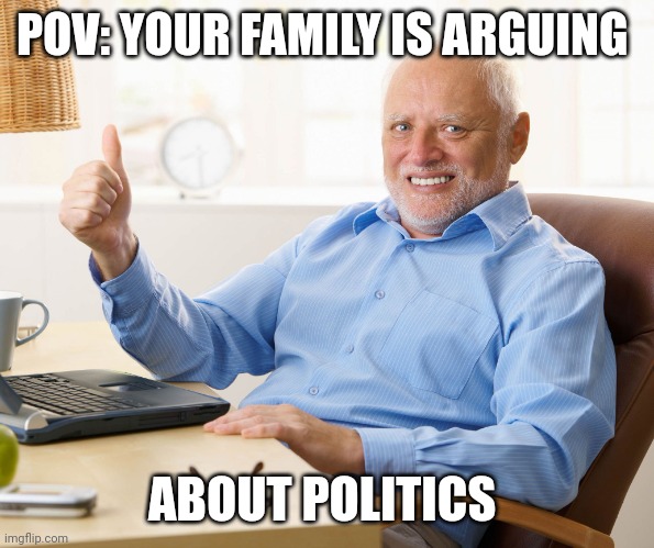 My life | POV: YOUR FAMILY IS ARGUING; ABOUT POLITICS | image tagged in hide the pain harold,politics | made w/ Imgflip meme maker