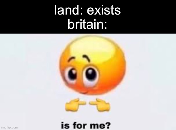 send this to Myageis7 | land: exists
britain: | image tagged in is for me | made w/ Imgflip meme maker