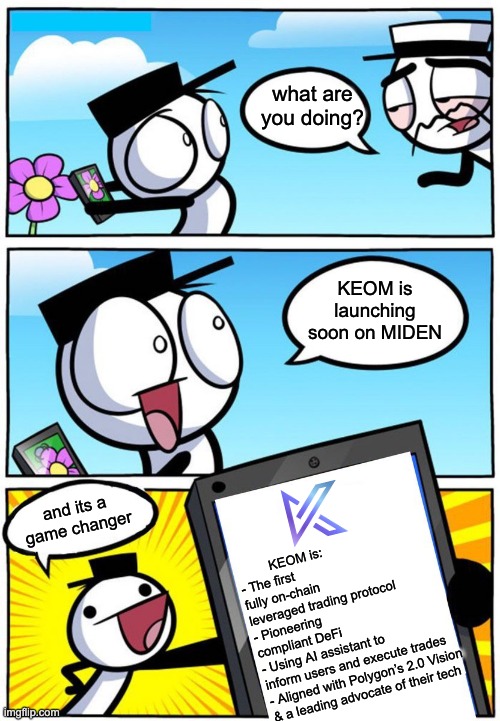 what is that | what are you doing? KEOM is launching soon on MIDEN; and its a game changer; KEOM is:
- The first fully on-chain leveraged trading protocol
- Pioneering compliant DeFi
- Using AI assistant to inform users and execute trades
- Aligned with Polygon’s 2.0 Vision 
& a leading advocate of their tech | image tagged in fun,two people,new template | made w/ Imgflip meme maker