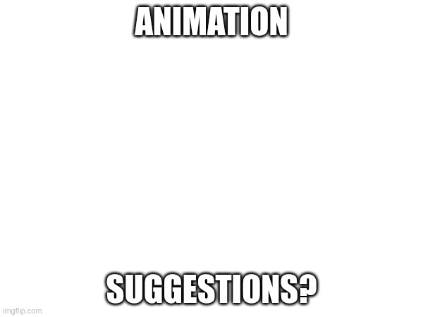 nothin stupid tho | ANIMATION; SUGGESTIONS? | image tagged in plz | made w/ Imgflip meme maker