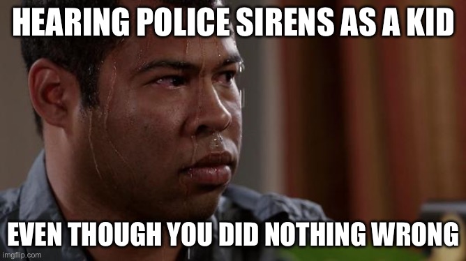 i always thought they were coming for me | HEARING POLICE SIRENS AS A KID; EVEN THOUGH YOU DID NOTHING WRONG | image tagged in sweating bullets,memes,funny | made w/ Imgflip meme maker